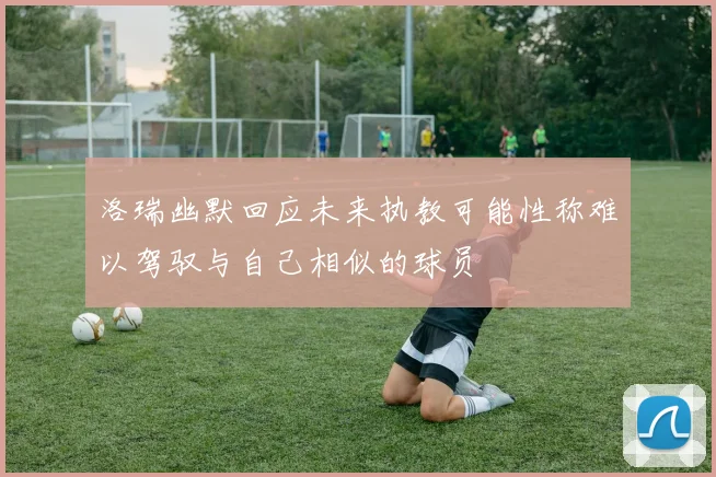 洛瑞幽默回应未来执教可能性称难以驾驭与自己相似的球员