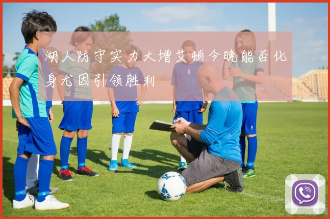 湖人防守实力大增艾顿今晚能否化身尤因引领胜利