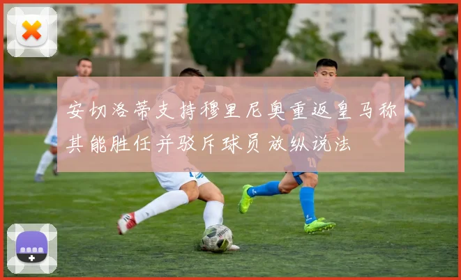 安切洛蒂支持穆里尼奥重返皇马称其能胜任并驳斥球员放纵说法