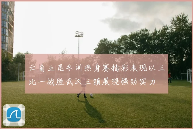 云南玉昆冬训热身赛精彩表现以三比一战胜武汉三镇展现强劲实力