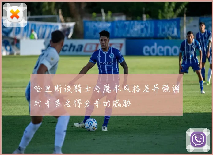 哈里斯谈骑士与魔术风格差异强调对手多名得分手的威胁