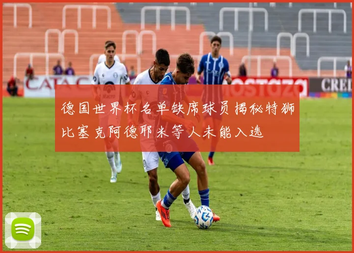 德国世界杯名单缺席球员揭秘特狮比塞克阿德耶米等人未能入选