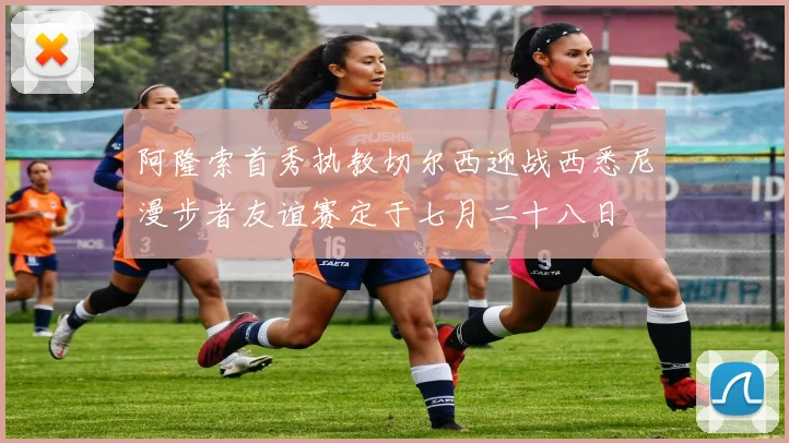 阿隆索首秀执教切尔西迎战西悉尼漫步者友谊赛定于七月二十八日