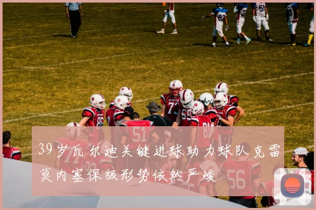39岁瓦尔迪关键进球助力球队克雷莫内塞保级形势依然严峻