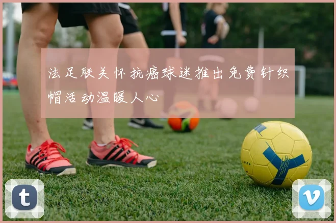 法足联关怀抗癌球迷推出免费针织帽活动温暖人心
