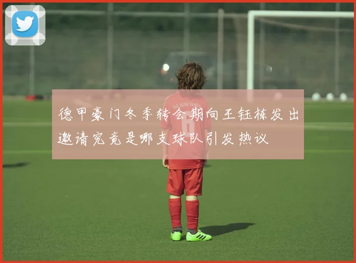 德甲豪门冬季转会期向王钰栋发出邀请究竟是哪支球队引发热议