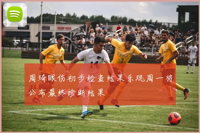 周琦眼伤初步检查结果乐观周一将公布最终诊断结果