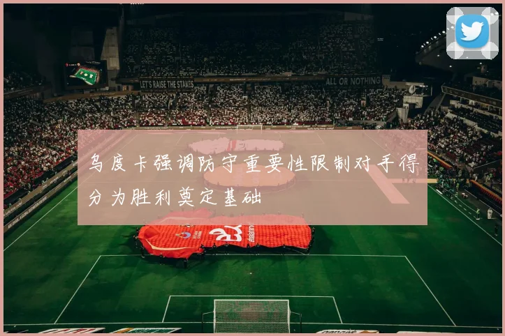 乌度卡强调防守重要性限制对手得分为胜利奠定基础