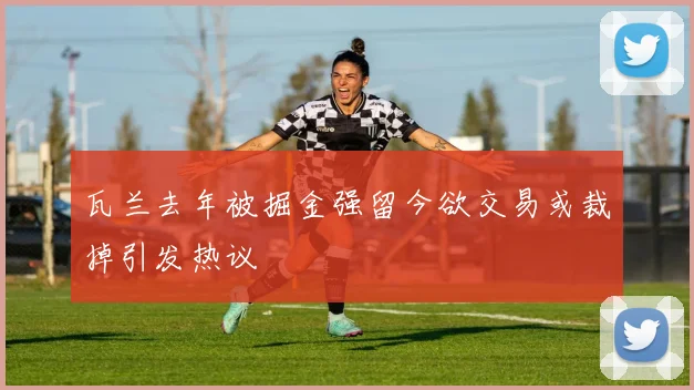 瓦兰去年被掘金强留今欲交易或裁掉引发热议