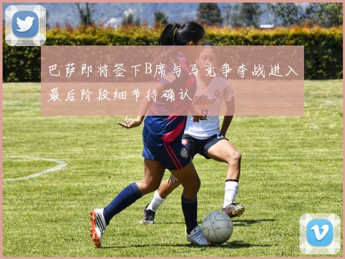 巴萨即将签下B席与马竞争夺战进入最后阶段细节待确认