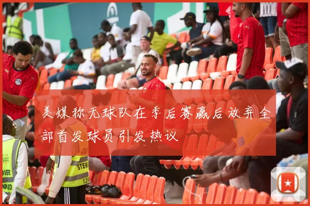 美媒称无球队在季后赛赢后放弃全部首发球员引发热议