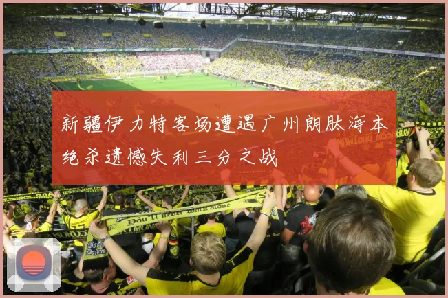 新疆伊力特客场遭遇广州朗肽海本绝杀遗憾失利三分之战