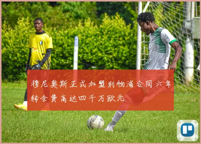 穆尼奥斯正式加盟利物浦合同六年转会费高达四千万欧元