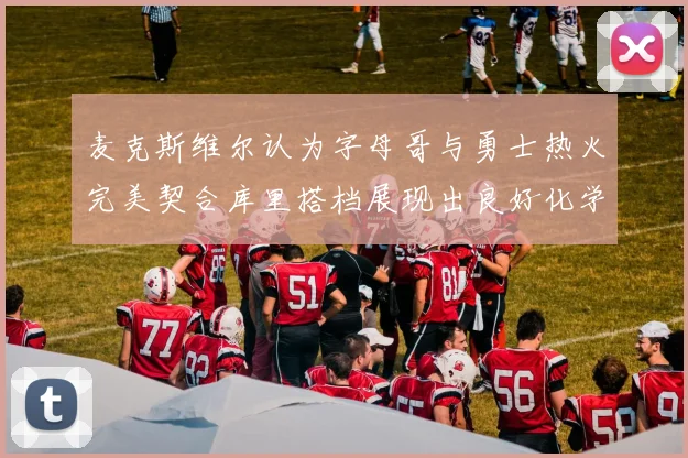 麦克斯维尔认为字母哥与勇士热火完美契合库里搭档展现出良好化学反应
