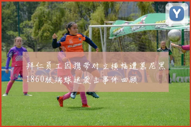 拜仁员工因携带对立横幅遭慕尼黑1860极端球迷袭击事件回顾