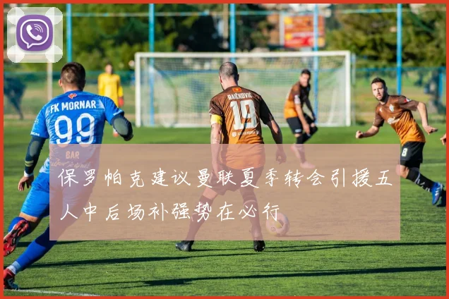 保罗帕克建议曼联夏季转会引援五人中后场补强势在必行