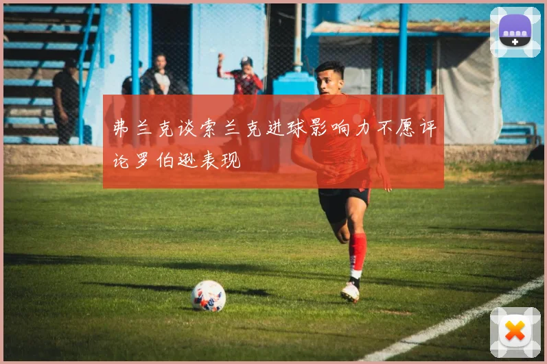 弗兰克谈索兰克进球影响力不愿评论罗伯逊表现