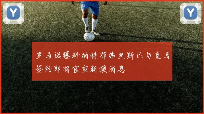 罗马诺曝科纳特邓弗里斯已与皇马签约即将官宣新援消息