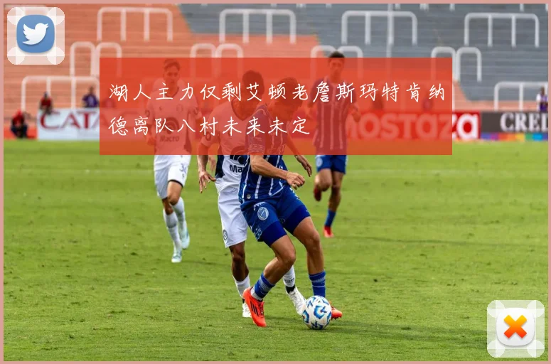 湖人主力仅剩艾顿老詹斯玛特肯纳德离队八村未来未定