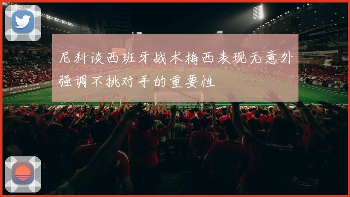 尼科谈西班牙战术梅西表现无意外强调不挑对手的重要性