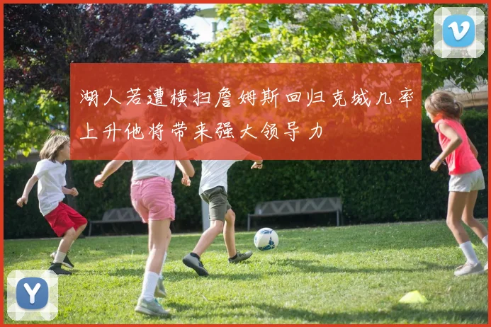 湖人若遭横扫詹姆斯回归克城几率上升他将带来强大领导力