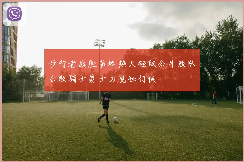 步行者战胜黄蜂热火轻取公牛狼队击败骑士爵士力克独行侠